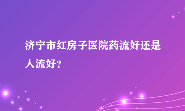 济宁市红房子医院药流好还是人流好？