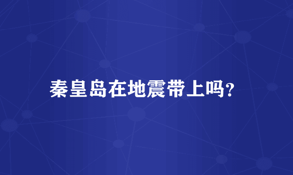 秦皇岛在地震带上吗？