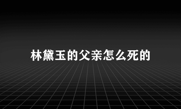 林黛玉的父亲怎么死的