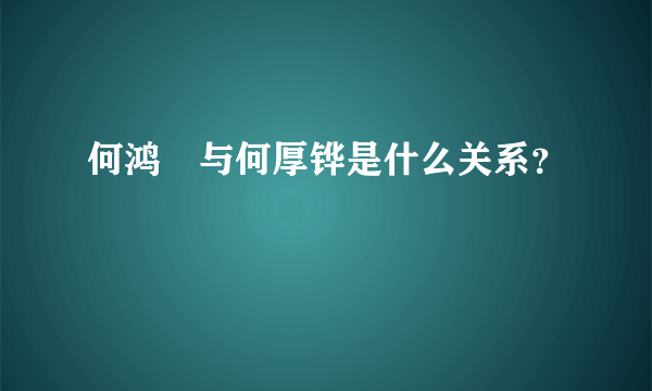 何鸿燊与何厚铧是什么关系？