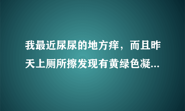 我最近尿尿的地方痒，而且昨天上厕所擦发现有黄绿色凝乳状东西流出，请问是怎么回事