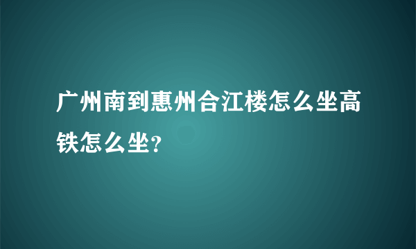 广州南到惠州合江楼怎么坐高铁怎么坐？