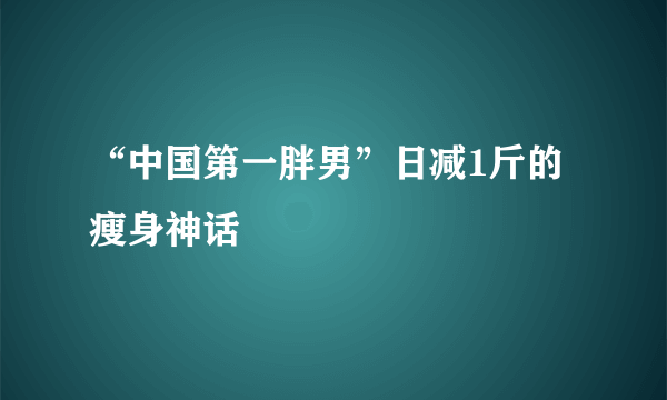 “中国第一胖男”日减1斤的瘦身神话