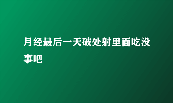 月经最后一天破处射里面吃没事吧