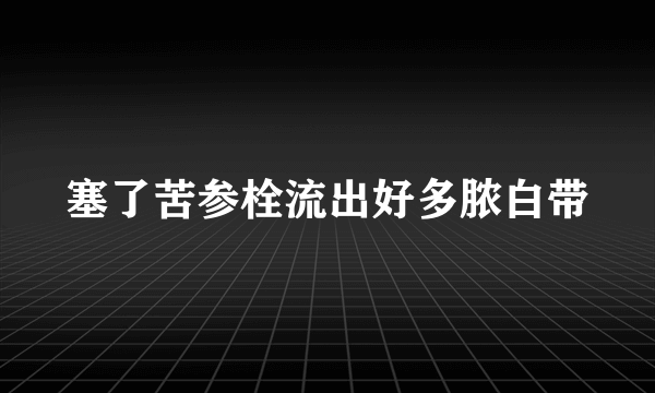 塞了苦参栓流出好多脓白带