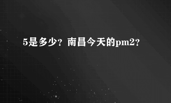 5是多少？南昌今天的pm2？