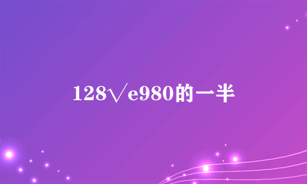 128√e980的一半