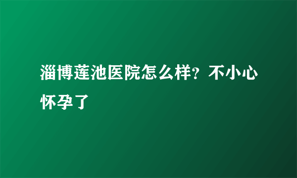 淄博莲池医院怎么样？不小心怀孕了