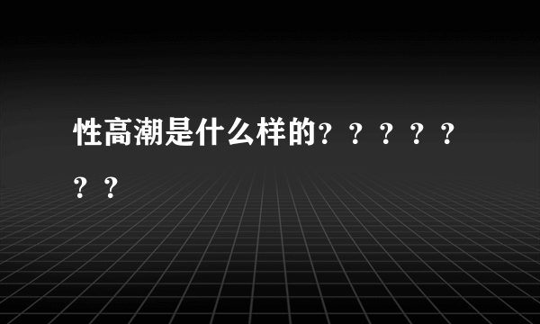 性高潮是什么样的？？？？？？？