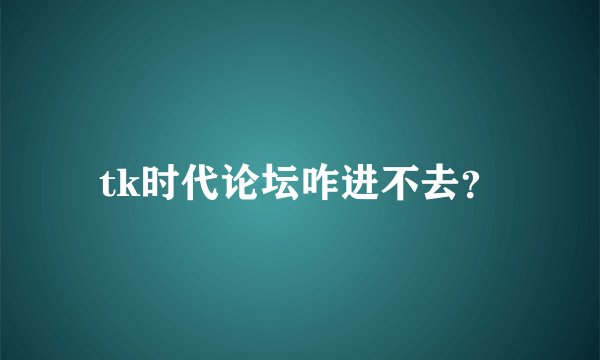 tk时代论坛咋进不去？