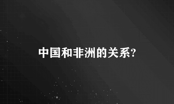 中国和非洲的关系?