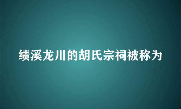 绩溪龙川的胡氏宗祠被称为