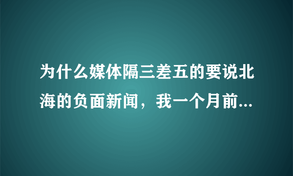 为什么媒体隔三差五的要说北海的负面新闻，我一个月前去旅游过，那里秩序井然，当地人丰衣足食，对我们上