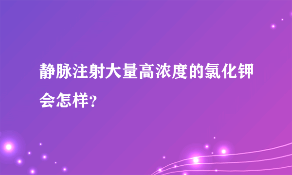 静脉注射大量高浓度的氯化钾会怎样？