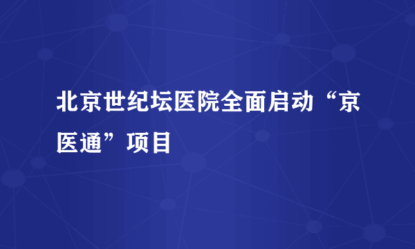 北京世纪坛医院全面启动“京医通”项目