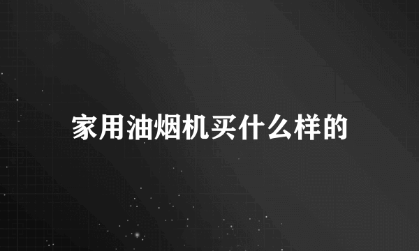 家用油烟机买什么样的