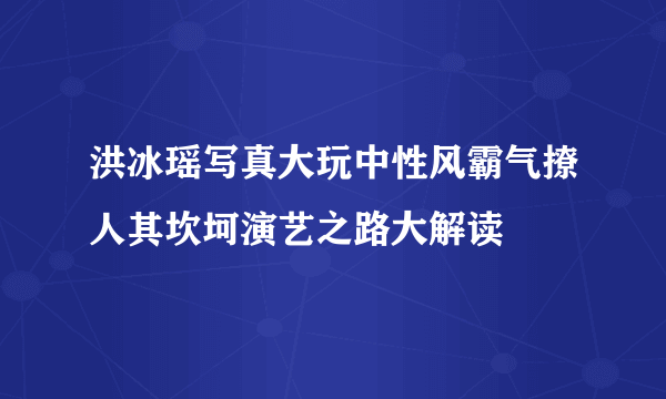 洪冰瑶写真大玩中性风霸气撩人其坎坷演艺之路大解读