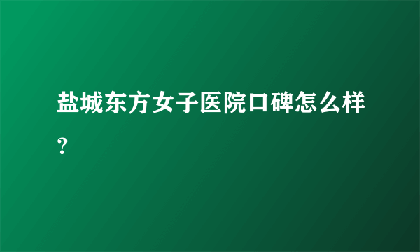 盐城东方女子医院口碑怎么样？