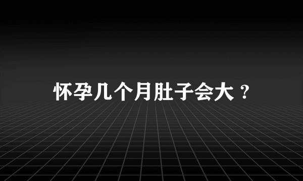 怀孕几个月肚子会大 ?