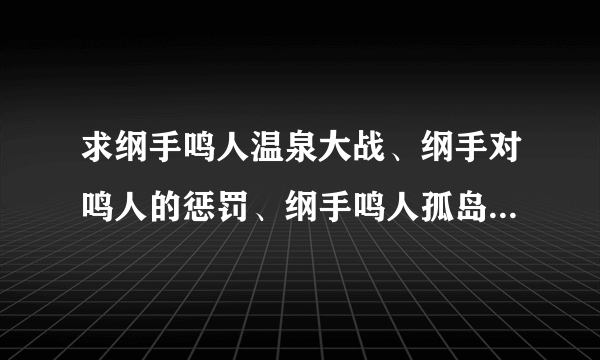 求纲手鸣人温泉大战、纲手对鸣人的惩罚、纲手鸣人孤岛,以及纲手各种漫画~