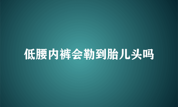 低腰内裤会勒到胎儿头吗