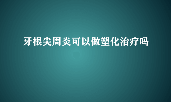 牙根尖周炎可以做塑化治疗吗