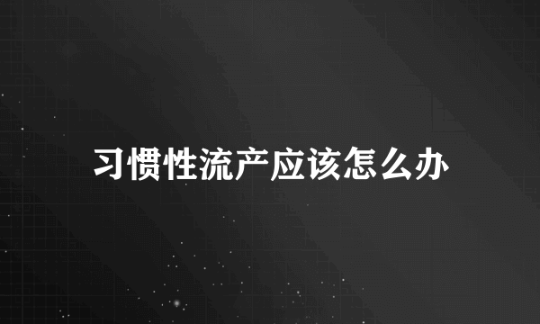 习惯性流产应该怎么办