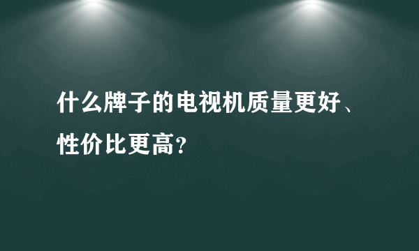 什么牌子的电视机质量更好、性价比更高？