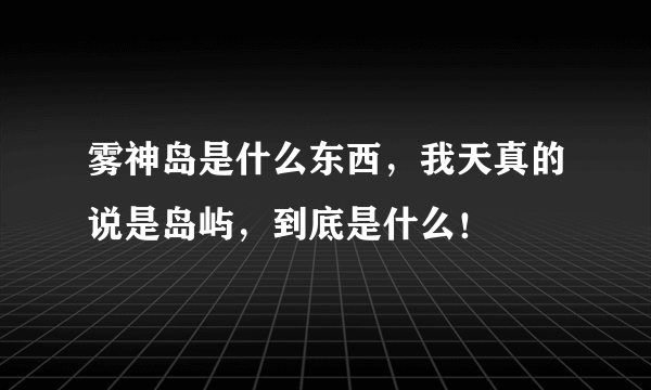 雾神岛是什么东西，我天真的说是岛屿，到底是什么！