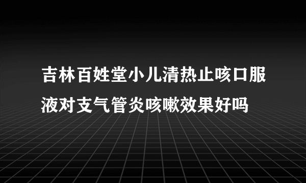 吉林百姓堂小儿清热止咳口服液对支气管炎咳嗽效果好吗