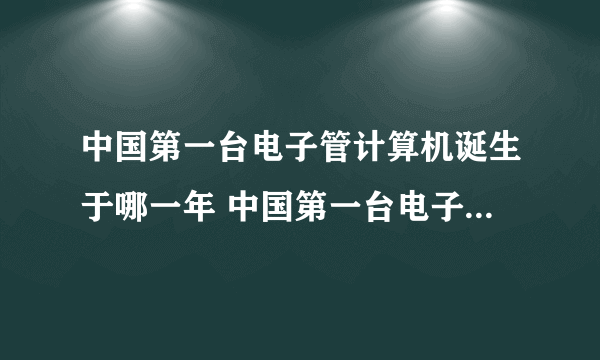 中国第一台电子管计算机诞生于哪一年 中国第一台电子管计算机出现于哪一年