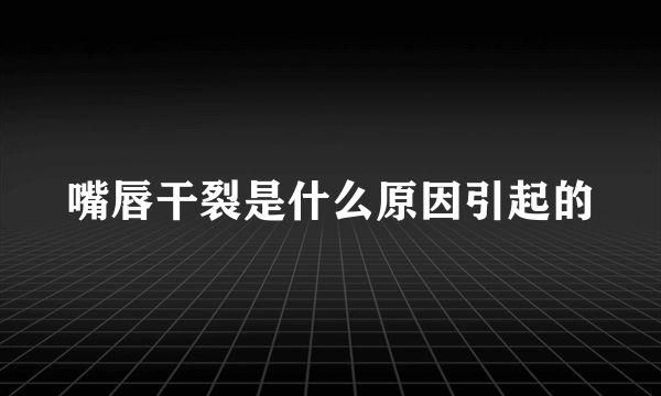 嘴唇干裂是什么原因引起的