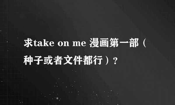 求take on me 漫画第一部（种子或者文件都行）？