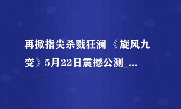 再掀指尖杀戮狂澜 《旋风九变》5月22日震撼公测_新游频道