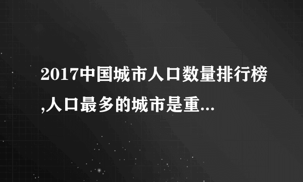 2017中国城市人口数量排行榜,人口最多的城市是重庆（上海人口第二）