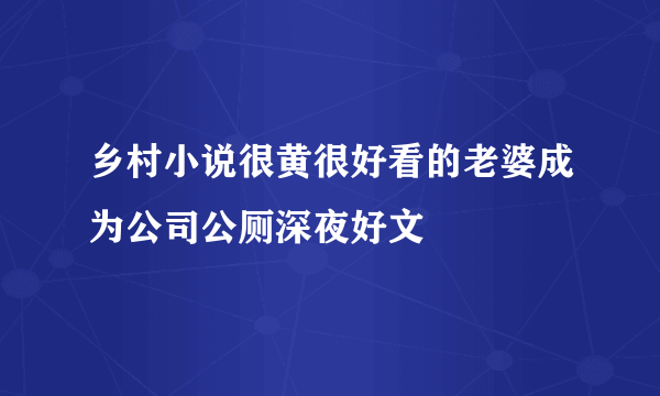 乡村小说很黄很好看的老婆成为公司公厕深夜好文