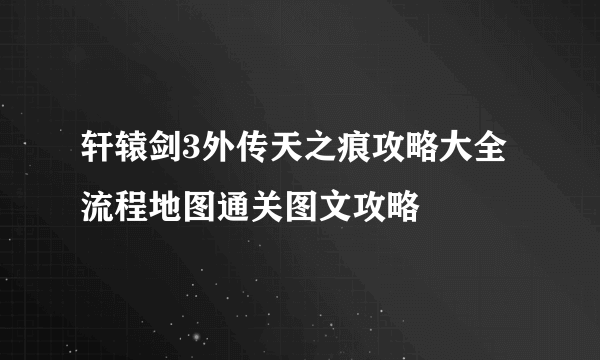 轩辕剑3外传天之痕攻略大全 流程地图通关图文攻略