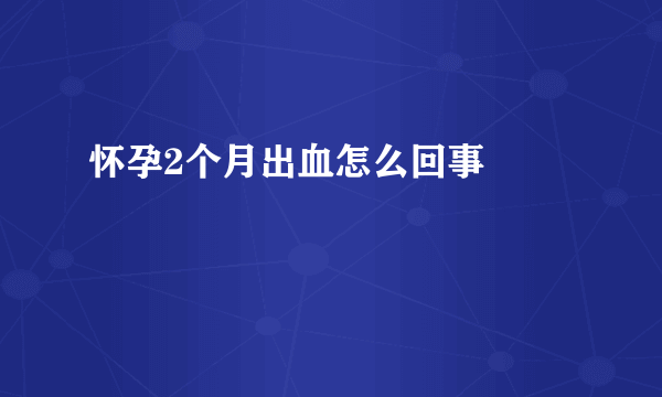 怀孕2个月出血怎么回事            