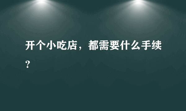 开个小吃店，都需要什么手续？