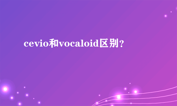 cevio和vocaloid区别？