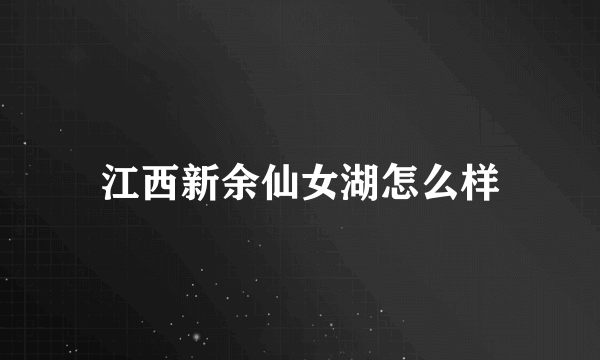 江西新余仙女湖怎么样