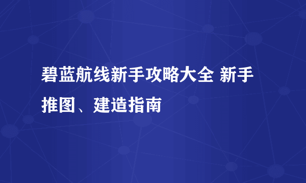 碧蓝航线新手攻略大全 新手推图、建造指南