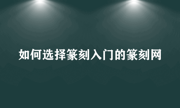 如何选择篆刻入门的篆刻网