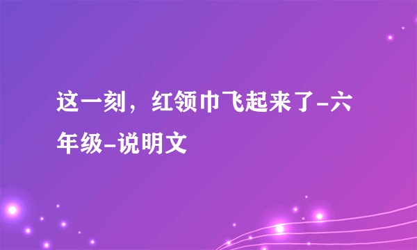 这一刻，红领巾飞起来了-六年级-说明文