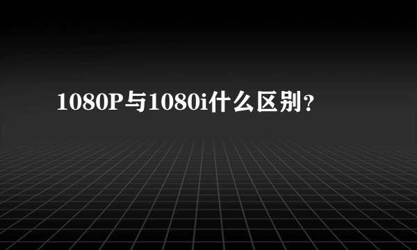 1080P与1080i什么区别？