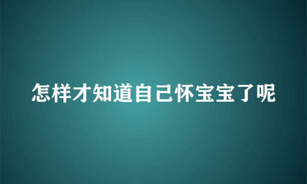 怎样才知道自己怀宝宝了呢