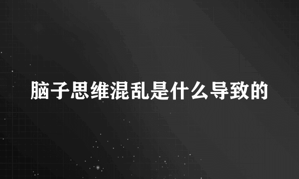 脑子思维混乱是什么导致的