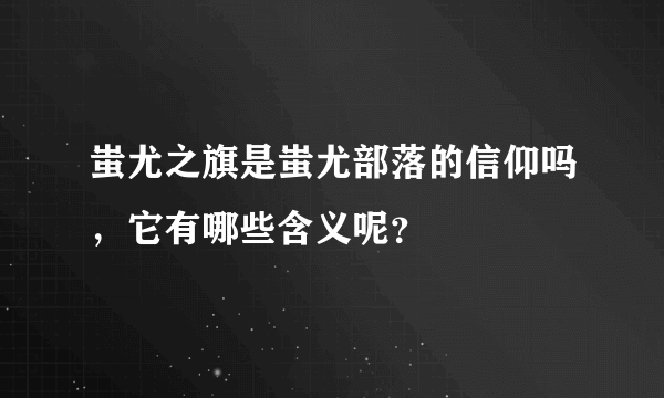 蚩尤之旗是蚩尤部落的信仰吗，它有哪些含义呢？