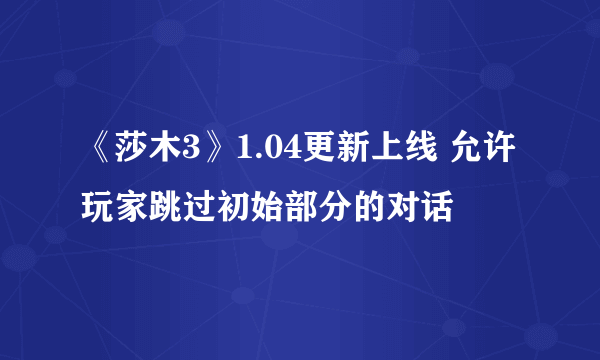 《莎木3》1.04更新上线 允许玩家跳过初始部分的对话