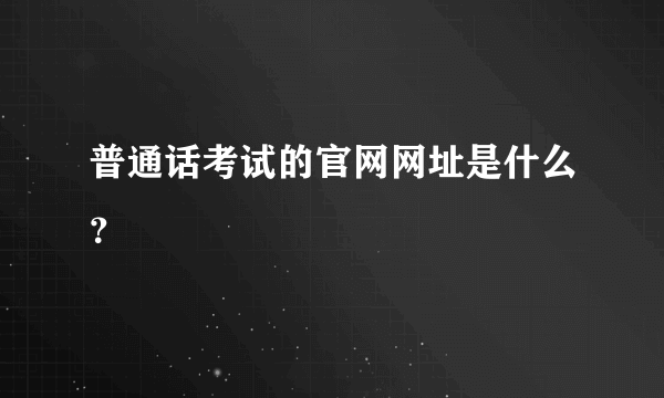 普通话考试的官网网址是什么？